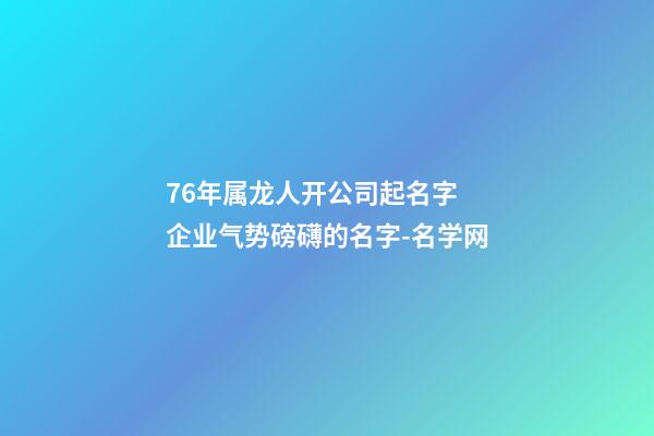 76年属龙人开公司起名字 企业气势磅礴的名字-名学网-第1张-公司起名-玄机派